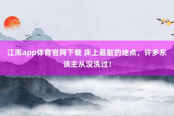 江南app体育官网下载 床上最脏的地点，许多东谈主从没洗过！
