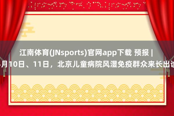 江南体育(JNsports)官网app下载 预报 | 4月10日、11日，北京儿童病院风湿免疫群众来长出诊