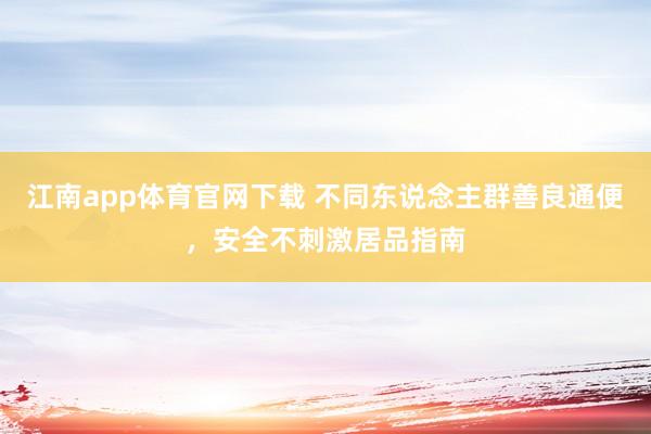 江南app体育官网下载 不同东说念主群善良通便，安全不刺激居品指南