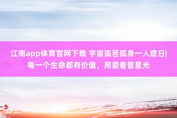 江南app体育官网下载 宇宙孤苦孤身一人症日|每一个生命都有价值，用爱看管星光