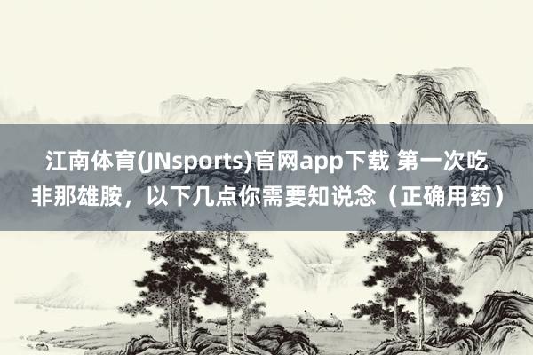 江南体育(JNsports)官网app下载 第一次吃非那雄胺，以下几点你需要知说念（正确用药）