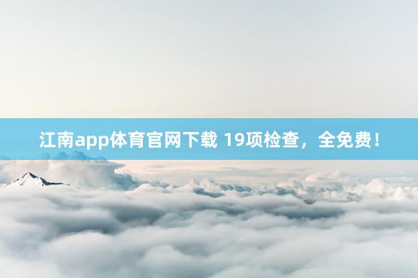 江南app体育官网下载 19项检查，全免费！