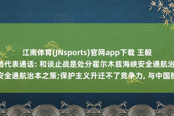 江南体育(JNsports)官网app下载 王毅同欧盟支吾与安全策略高档代表通话: 和谈止战是处分霍尔木兹海峡安全通航治本之策;保护主义升迁不了竞争力， 与中国脱钩是与机遇脱钩