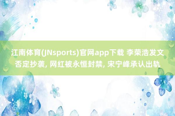 江南体育(JNsports)官网app下载 李荣浩发文否定抄袭， 网红被永恒封禁， 宋宁峰承认出轨