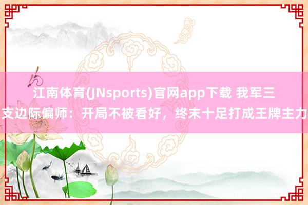 江南体育(JNsports)官网app下载 我军三支边际偏师：开局不被看好，终末十足打成王牌主力