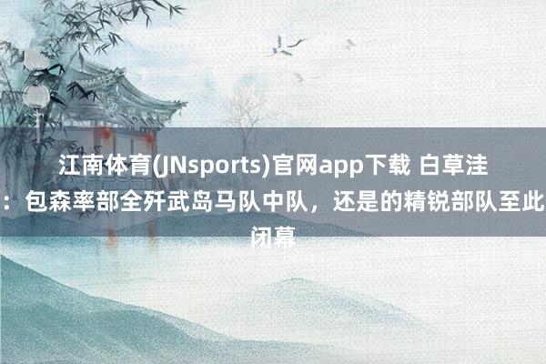 江南体育(JNsports)官网app下载 白草洼战役：包森率部全歼武岛马队中队，还是的精锐部队至此闭幕