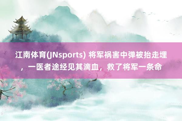 江南体育(JNsports) 将军祸害中弹被抬走埋，一医者途经见其滴血，救了将军一条命