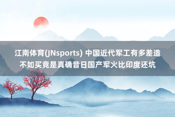 江南体育(JNsports) 中国近代军工有多差造不如买竟是真确昔日国产军火比印度还坑