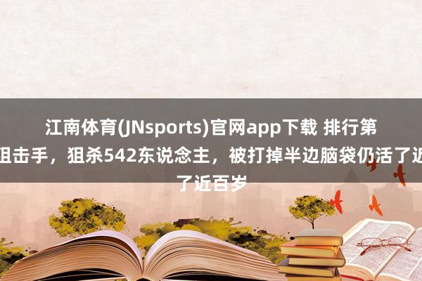 江南体育(JNsports)官网app下载 排行第一的狙击手，狙杀542东说念主，被打掉半边脑袋仍活了近百岁