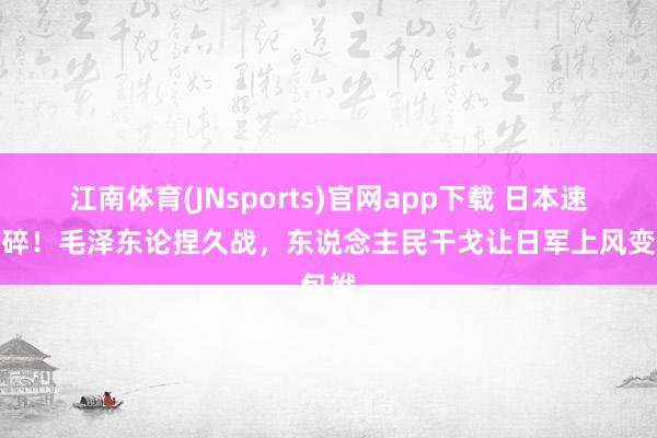 江南体育(JNsports)官网app下载 日本速胜梦碎！毛泽东论捏久战，东说念主民干戈让日军上风变包袱