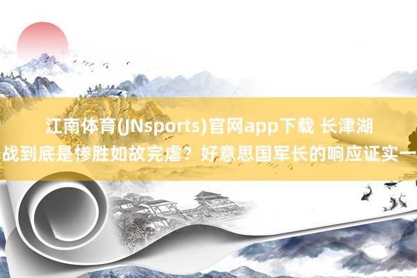 江南体育(JNsports)官网app下载 长津湖一战到底是惨胜如故完虐？好意思国军长的响应证实一切