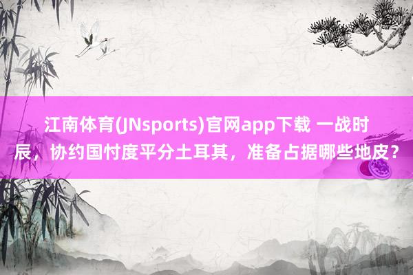 江南体育(JNsports)官网app下载 一战时辰，协约国忖度平分土耳其，准备占据哪些地皮？