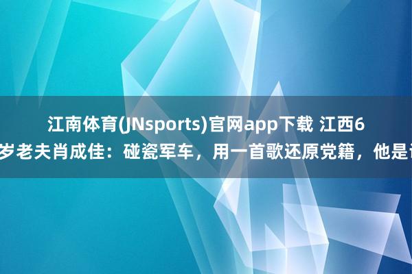 江南体育(JNsports)官网app下载 江西63岁老夫肖成佳：碰瓷军车，用一首歌还原党籍，他是谁