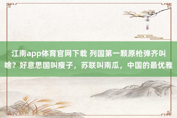 江南app体育官网下载 列国第一颗原枪弹齐叫啥？好意思国叫瘦子，苏联叫南瓜，中国的最优雅