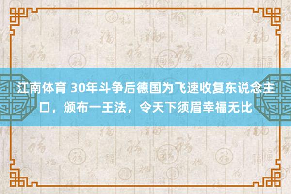 江南体育 30年斗争后德国为飞速收复东说念主口，颁布一王法，令天下须眉幸福无比