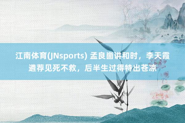 江南体育(JNsports) 孟良崮讲和时，李天霞遴荐见死不救，后半生过得特出苍凉