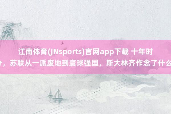 江南体育(JNsports)官网app下载 十年时分，苏联从一派废地到寰球强国，斯大林齐作念了什么？