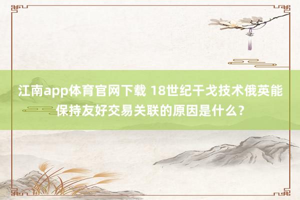 江南app体育官网下载 18世纪干戈技术俄英能保持友好交易关联的原因是什么？