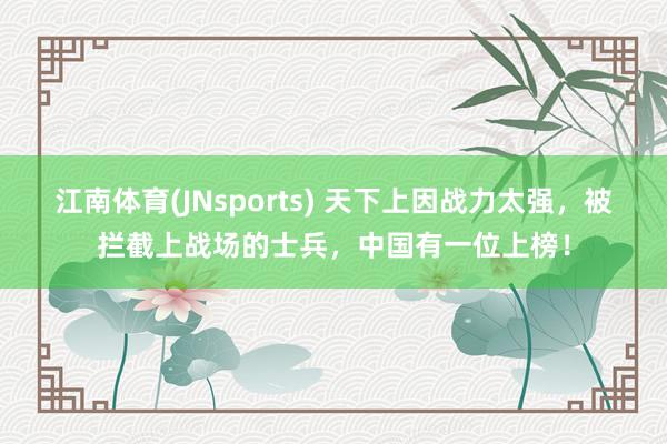 江南体育(JNsports) 天下上因战力太强，被拦截上战场的士兵，中国有一位上榜！
