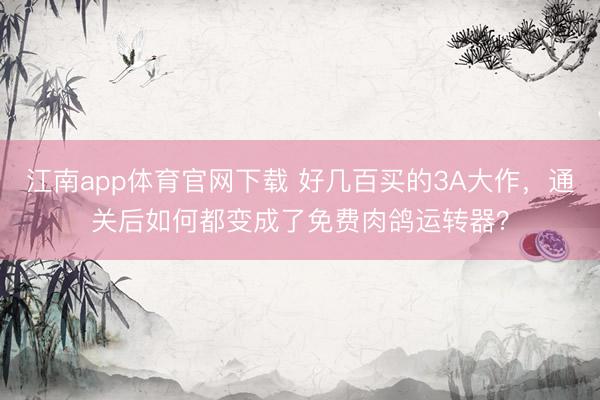 江南app体育官网下载 好几百买的3A大作，通关后如何都变成了免费肉鸽运转器？