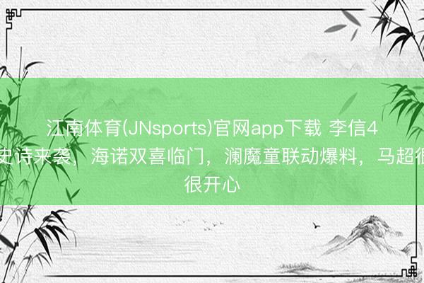 江南体育(JNsports)官网app下载 李信490新史诗来袭,海诺双喜临门,澜魔童联动爆料,马超很开心