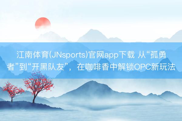 江南体育(JNsports)官网app下载 从“孤勇者”到“开黑队友”,在咖啡香中解锁OPC新玩法