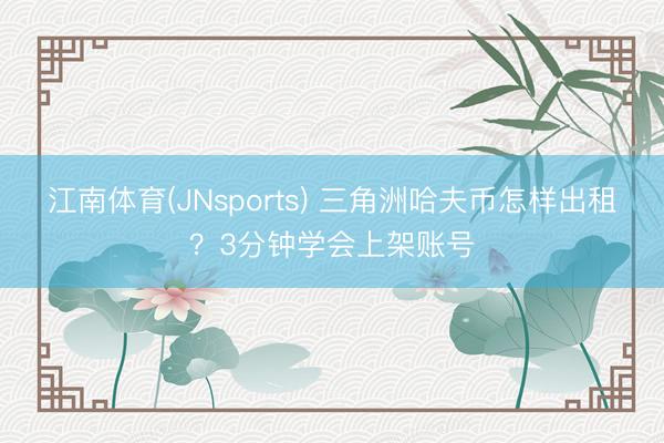 江南体育(JNsports) 三角洲哈夫币怎样出租?3分钟学会上架账号