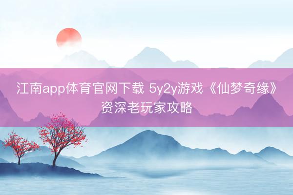 江南app体育官网下载 5y2y游戏《仙梦奇缘》资深老玩家攻略