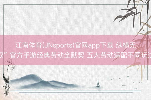 江南体育(JNsports)官网app下载 纵横无双” 官方手游经典劳动全默契 五大劳动适配不同玩法