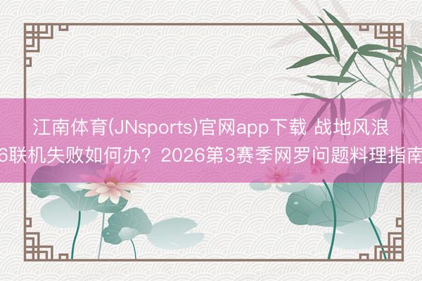 江南体育(JNsports)官网app下载 战地风浪6联机失败如何办?2026第3赛季网罗问题料理指南