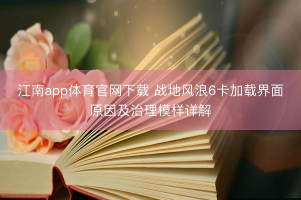 江南app体育官网下载 战地风浪6卡加载界面原因及治理模样详解