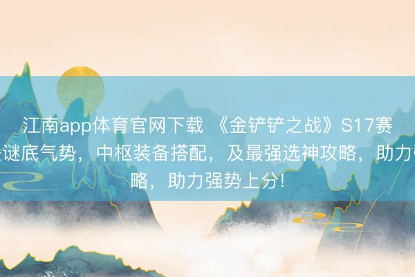 江南app体育官网下载 《金铲铲之战》S17赛季T0版块谜底气势,中枢装备搭配,及最强选神攻略,助力强势上分!