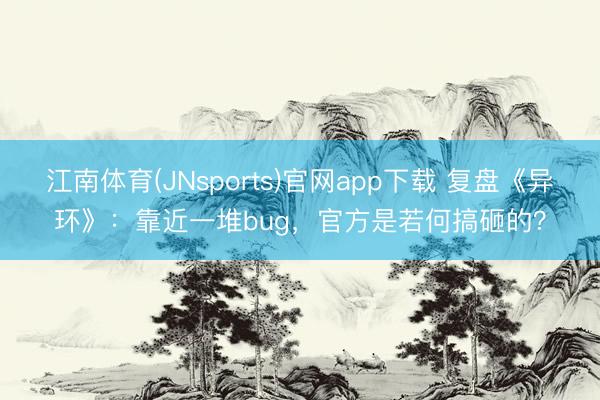 江南体育(JNsports)官网app下载 复盘《异环》:靠近一堆bug,官方是若何搞砸的?