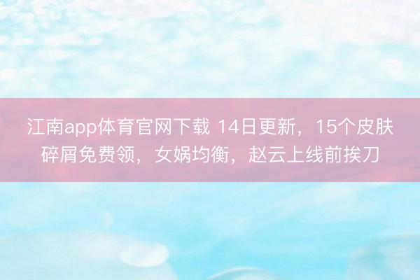 江南app体育官网下载 14日更新，15个皮肤碎屑免费领，女娲均衡，赵云上线前挨刀