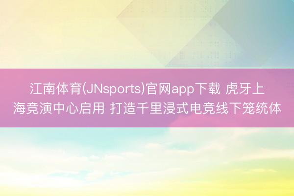 江南体育(JNsports)官网app下载 虎牙上海竞演中心启用 打造千里浸式电竞线下笼统体