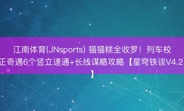 江南体育(JNsports) 猫猫糕全收罗！列车校正奇遇6个竖立速通+长线谋略攻略【星穹铁谈V4.2】