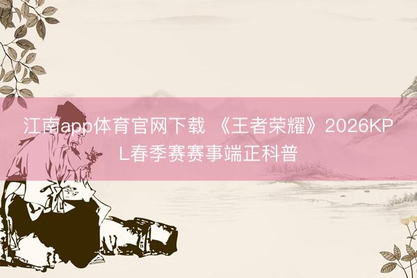 江南app体育官网下载 《王者荣耀》2026KPL春季赛赛事端正科普