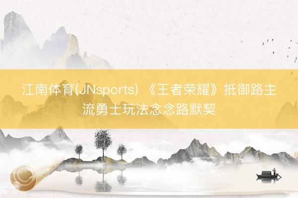 江南体育(JNsports) 《王者荣耀》抵御路主流勇士玩法念念路默契