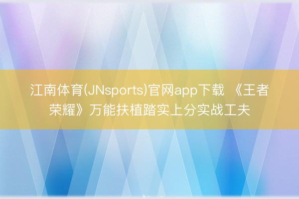 江南体育(JNsports)官网app下载 《王者荣耀》万能扶植踏实上分实战工夫