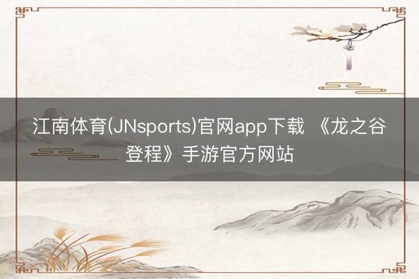 江南体育(JNsports)官网app下载 《龙之谷登程》手游官方网站