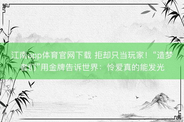 江南app体育官网下载 拒却只当玩家!“造梦者们”用金牌告诉世界:怜爱真的能发光