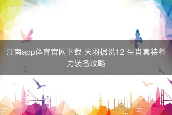江南app体育官网下载 天羽据说12 生肖套装着力装备攻略