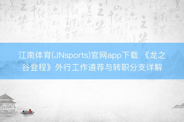 江南体育(JNsports)官网app下载 《龙之谷登程》外行工作遴荐与转职分支详解