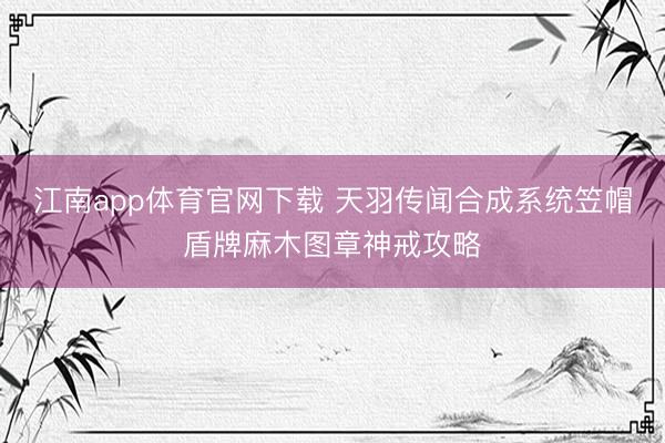 江南app体育官网下载 天羽传闻合成系统笠帽盾牌麻木图章神戒攻略