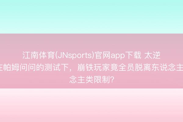 江南体育(JNsports)官网app下载 太逆天了！在帕姆问问的测试下，崩铁玩家竟全员脱离东说念主类限制？