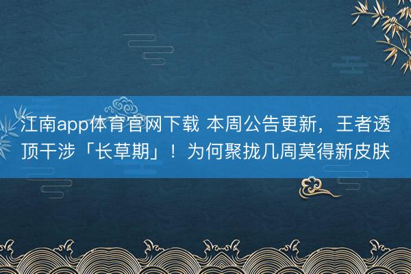 江南app体育官网下载 本周公告更新,王者透顶干涉「长草期」!为何聚拢几周莫得新皮肤