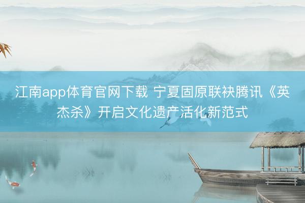 江南app体育官网下载 宁夏固原联袂腾讯《英杰杀》开启文化遗产活化新范式