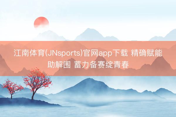 江南体育(JNsports)官网app下载 精确赋能助解围 蓄力备赛绽青春
