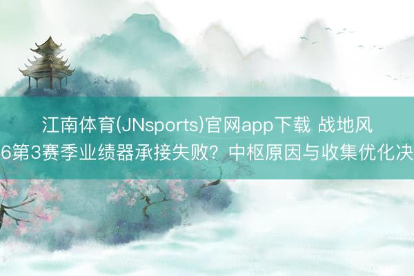 江南体育(JNsports)官网app下载 战地风浪6第3赛季业绩器承接失败?中枢原因与收集优化决策