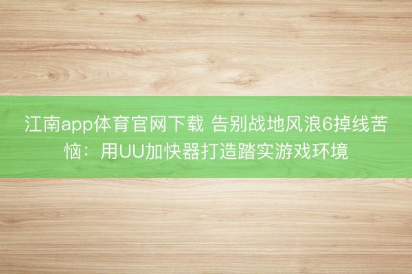 江南app体育官网下载 告别战地风浪6掉线苦恼:用UU加快器打造踏实游戏环境